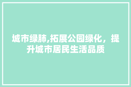 城市绿肺,拓展公园绿化，提升城市居民生活品质