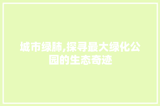 城市绿肺,探寻最大绿化公园的生态奇迹