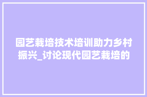 园艺栽培技术培训助力乡村振兴_讨论现代园艺栽培的发展与创新