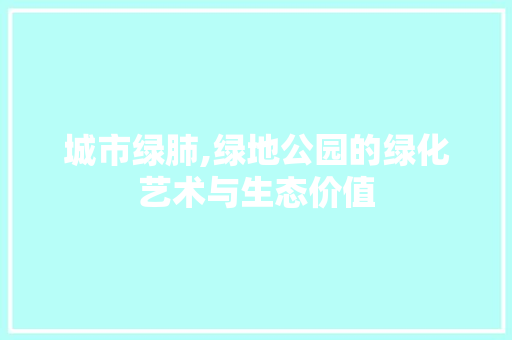 城市绿肺,绿地公园的绿化艺术与生态价值