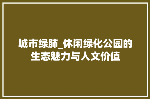 城市绿肺_休闲绿化公园的生态魅力与人文价值