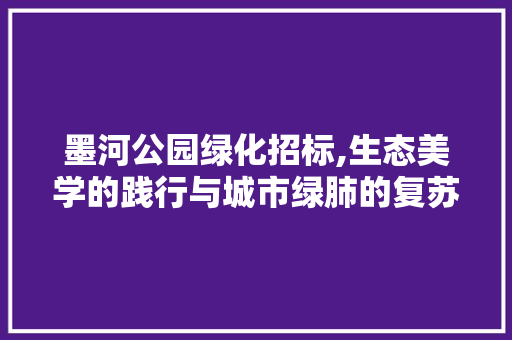 墨河公园绿化招标,生态美学的践行与城市绿肺的复苏