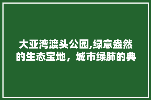 大亚湾渡头公园,绿意盎然的生态宝地，城市绿肺的典范