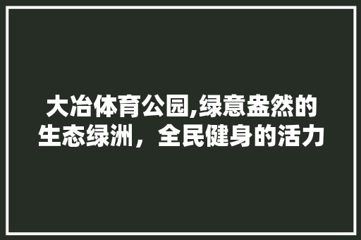大冶体育公园,绿意盎然的生态绿洲，全民健身的活力场所