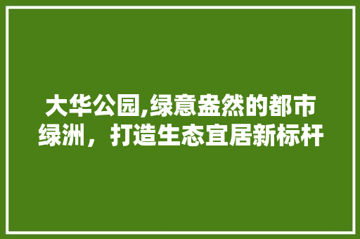 大华公园,绿意盎然的都市绿洲，打造生态宜居新标杆