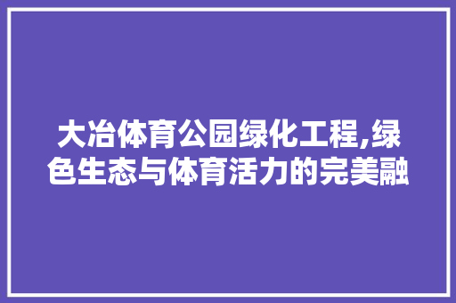 大冶体育公园绿化工程,绿色生态与体育活力的完美融合