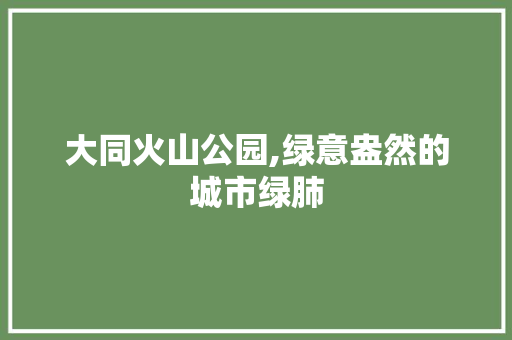 大同火山公园,绿意盎然的城市绿肺