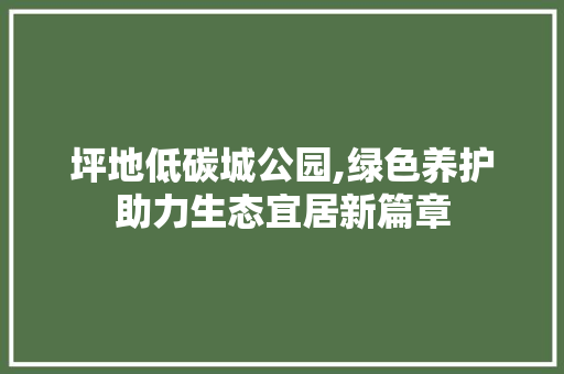 坪地低碳城公园,绿色养护助力生态宜居新篇章 整形技巧