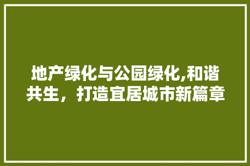 地产绿化与公园绿化,和谐共生，打造宜居城市新篇章 整形技巧