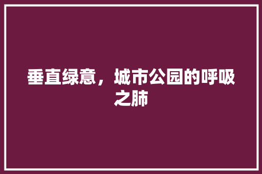 垂直绿意，城市公园的呼吸之肺 果树修剪整形