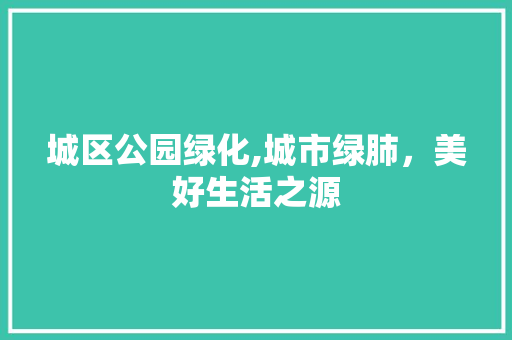 城区公园绿化,城市绿肺，美好生活之源
