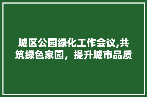 城区公园绿化工作会议,共筑绿色家园，提升城市品质 品种特性