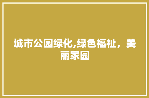 城市公园绿化,绿色福祉，美丽家园