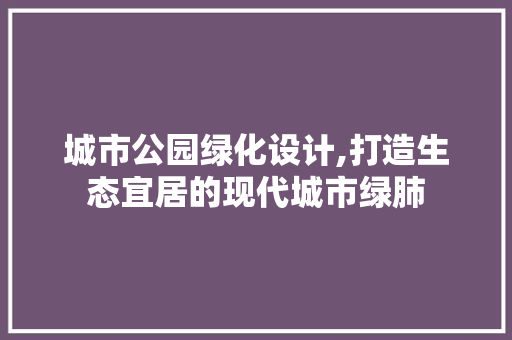 城市公园绿化设计,打造生态宜居的现代城市绿肺