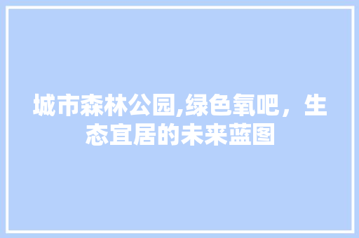 城市森林公园,绿色氧吧，生态宜居的未来蓝图