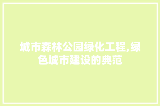城市森林公园绿化工程,绿色城市建设的典范