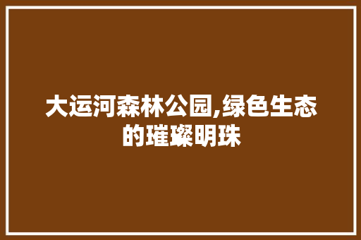 大运河森林公园,绿色生态的璀璨明珠