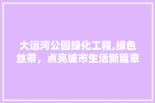 大运河公园绿化工程,绿色丝带，点亮城市生活新篇章