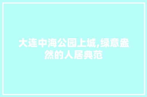 大连中海公园上城,绿意盎然的人居典范