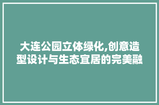 大连公园立体绿化,创意造型设计与生态宜居的完美融合