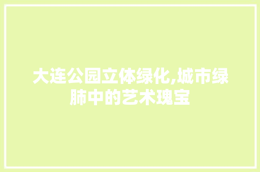 大连公园立体绿化,城市绿肺中的艺术瑰宝