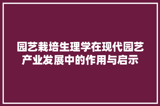园艺栽培生理学在现代园艺产业发展中的作用与启示