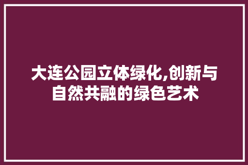 大连公园立体绿化,创新与自然共融的绿色艺术