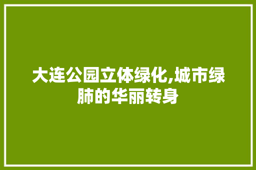 大连公园立体绿化,城市绿肺的华丽转身