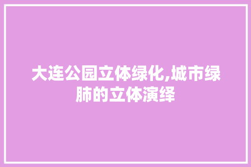 大连公园立体绿化,城市绿肺的立体演绎