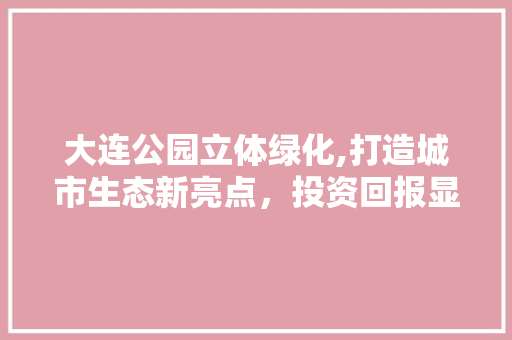大连公园立体绿化,打造城市生态新亮点，投资回报显著