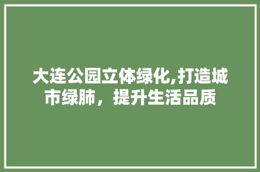 大连公园立体绿化,打造城市绿肺，提升生活品质