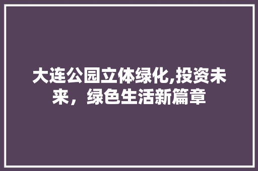 大连公园立体绿化,投资未来，绿色生活新篇章
