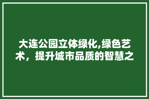 大连公园立体绿化,绿色艺术，提升城市品质的智慧之选