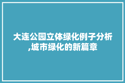 大连公园立体绿化例子分析,城市绿化的新篇章