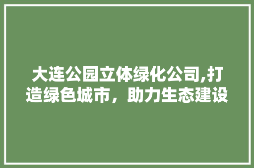 大连公园立体绿化公司,打造绿色城市，助力生态建设