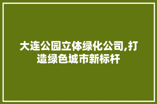 大连公园立体绿化公司,打造绿色城市新标杆