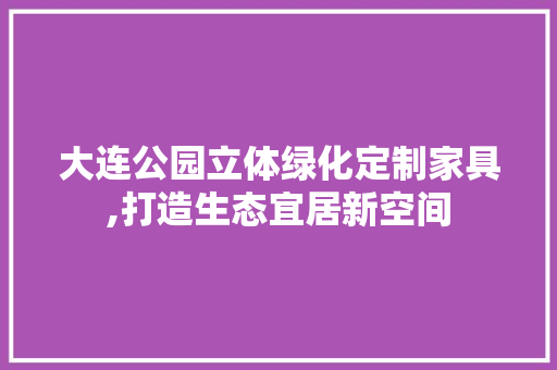 大连公园立体绿化定制家具,打造生态宜居新空间