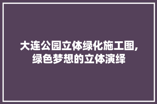 大连公园立体绿化施工图,绿色梦想的立体演绎