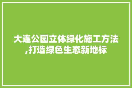大连公园立体绿化施工方法,打造绿色生态新地标