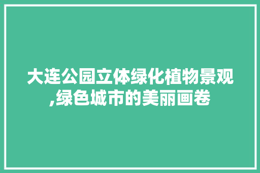 大连公园立体绿化植物景观,绿色城市的美丽画卷