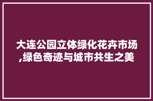 大连公园立体绿化花卉市场,绿色奇迹与城市共生之美