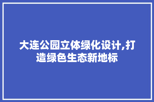 大连公园立体绿化设计,打造绿色生态新地标