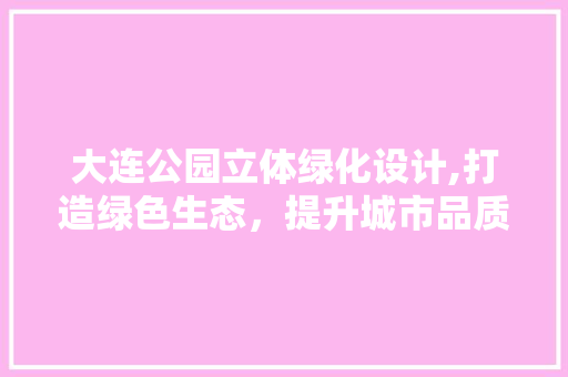 大连公园立体绿化设计,打造绿色生态，提升城市品质