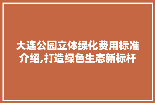 大连公园立体绿化费用标准介绍,打造绿色生态新标杆