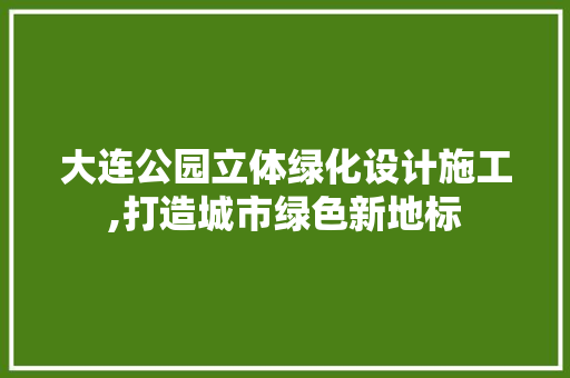 大连公园立体绿化设计施工,打造城市绿色新地标 果木品种介绍