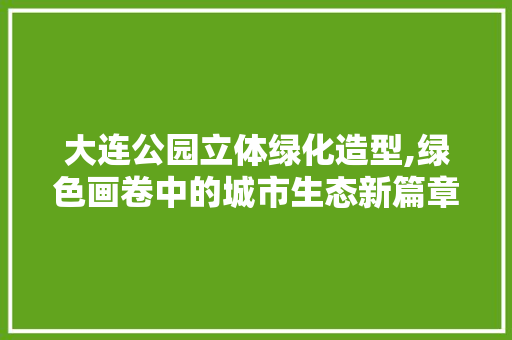 大连公园立体绿化造型,绿色画卷中的城市生态新篇章