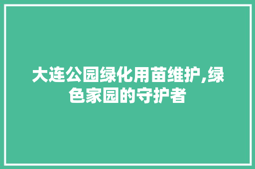 大连公园绿化用苗维护,绿色家园的守护者