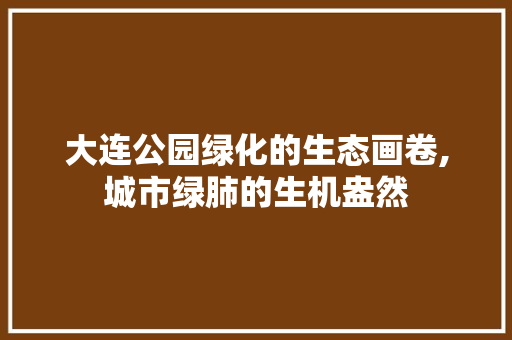 大连公园绿化的生态画卷,城市绿肺的生机盎然