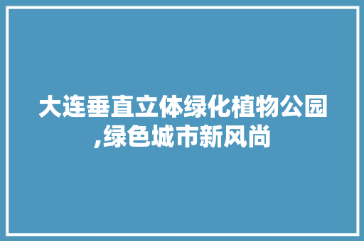 大连垂直立体绿化植物公园,绿色城市新风尚