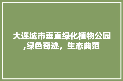 大连城市垂直绿化植物公园,绿色奇迹，生态典范